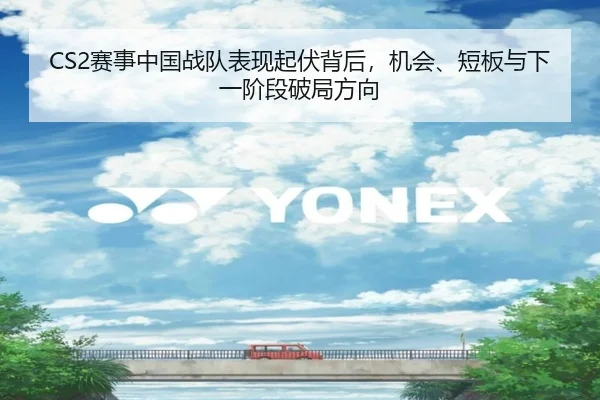 CS2赛事中国战队表现起伏背后，机会、短板与下一阶段破局方向