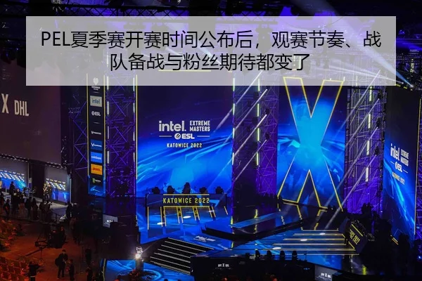 PEL夏季赛开赛时间公布后，观赛节奏、战队备战与粉丝期待都变了